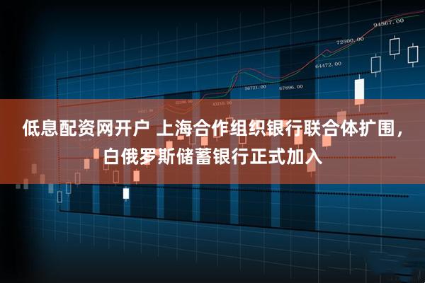 低息配资网开户 上海合作组织银行联合体扩围，白俄罗斯储蓄银行正式加入