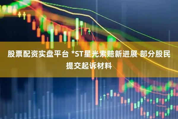股票配资实盘平台 *ST星光索赔新进展 部分股民提交起诉材料
