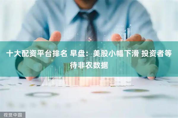 十大配资平台排名 早盘：美股小幅下滑 投资者等待非农数据