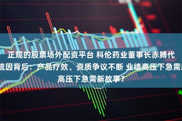 正规的股票场外配资平台 科伦药业董事长赤膊代言麦角硫因背后：产品疗效、资质争议不断 业绩高压下急需新故事？