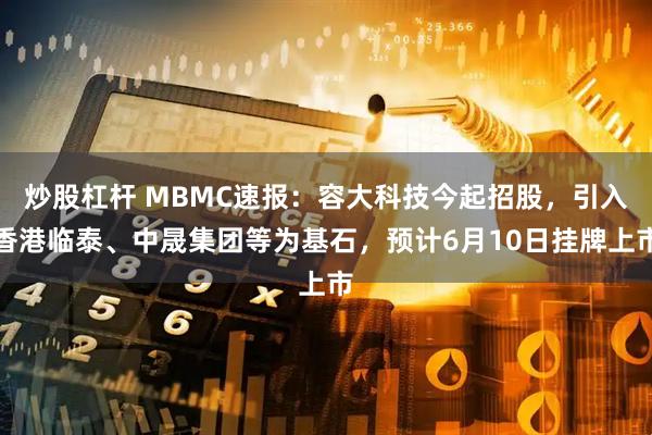 炒股杠杆 MBMC速报：容大科技今起招股，引入香港临泰、中晟集团等为基石，预计6月10日挂牌上市