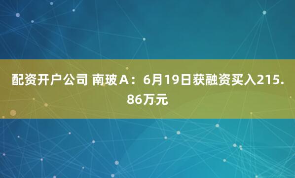 配资开户公司 南玻Ａ：6月19日获融资买入215.86万元