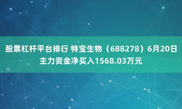 股票杠杆平台排行 特宝生物（688278）6月20日主力资金净买入1568.03万元