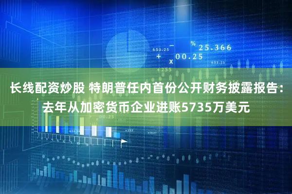 长线配资炒股 特朗普任内首份公开财务披露报告：去年从加密货币企业进账5735万美元