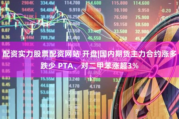 配资实力股票配资网站 开盘|国内期货主力合约涨多跌少 PTA、对二甲苯涨超3%