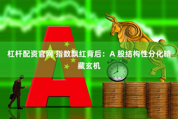 杠杆配资官网 指数飘红背后：A 股结构性分化暗藏玄机