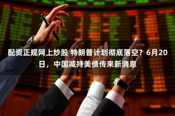配资正规网上炒股 特朗普计划彻底落空？6月20日，中国减持美债传来新消息