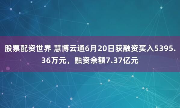 股票配资世界 慧博云通6月20日获融资买入5395.36万元，融资余额7.37亿元