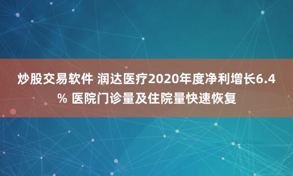 炒股交易软件 润达医疗2020年度净利增长6.4% 医院门诊量及住院量快速恢复