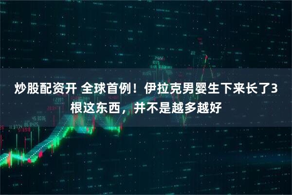 炒股配资开 全球首例！伊拉克男婴生下来长了3根这东西，并不是越多越好
