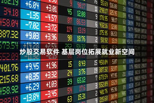 炒股交易软件 基层岗位拓展就业新空间