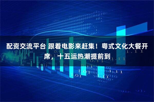 配资交流平台 跟着电影来赶集！粤式文化大餐开席，十五运热潮提前到