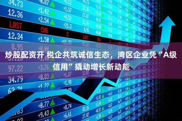 炒股配资开 税企共筑诚信生态，湾区企业凭“A级信用”撬动增长新动能