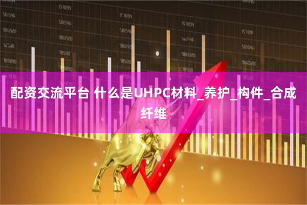 配资交流平台 什么是UHPC材料_养护_构件_合成纤维