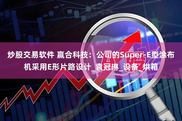炒股交易软件 赢合科技：公司的Super-E型涂布机采用E形片路设计_袁冠琳_设备_烘箱