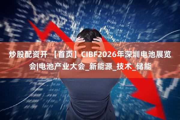 炒股配资开 【首页】CIBF2026年深圳电池展览会|电池产业大会_新能源_技术_储能