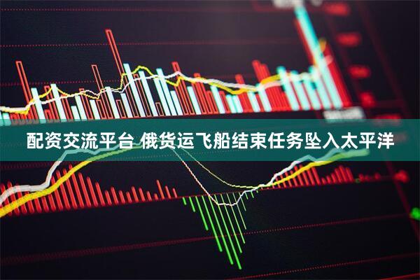 配资交流平台 俄货运飞船结束任务坠入太平洋