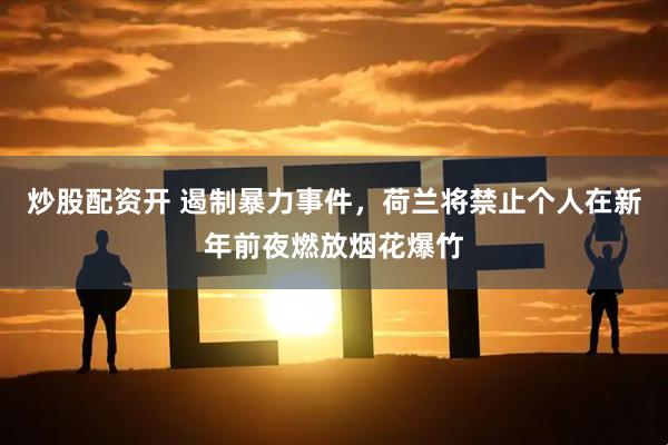 炒股配资开 遏制暴力事件，荷兰将禁止个人在新年前夜燃放烟花爆竹