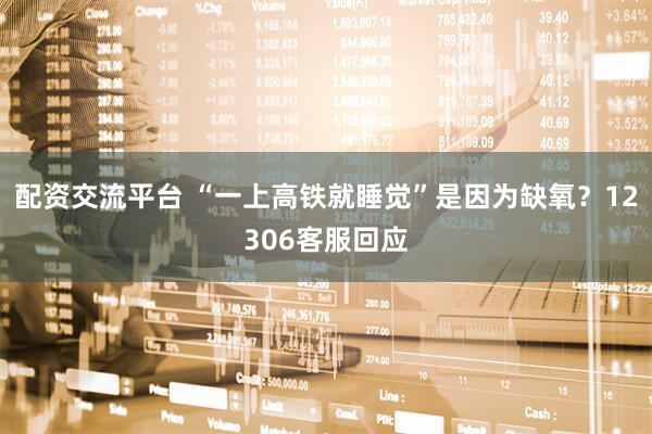 配资交流平台 “一上高铁就睡觉”是因为缺氧？12306客服回应