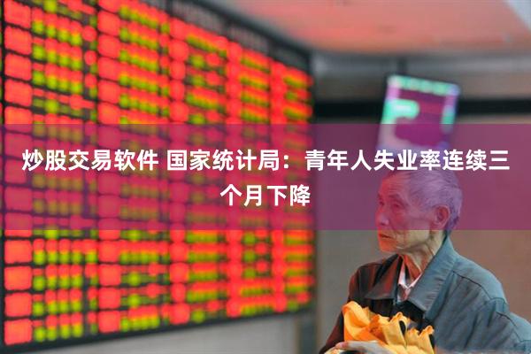 炒股交易软件 国家统计局：青年人失业率连续三个月下降