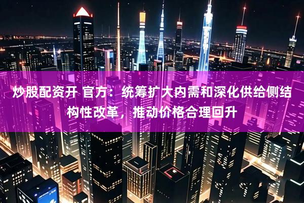 炒股配资开 官方：统筹扩大内需和深化供给侧结构性改革，推动价格合理回升