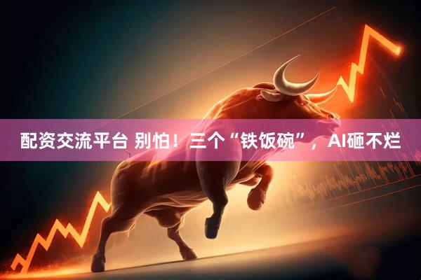 配资交流平台 别怕！三个“铁饭碗”，AI砸不烂