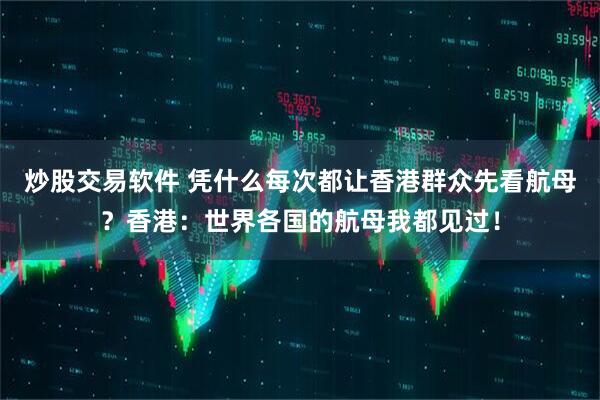 炒股交易软件 凭什么每次都让香港群众先看航母？香港：世界各国的航母我都见过！