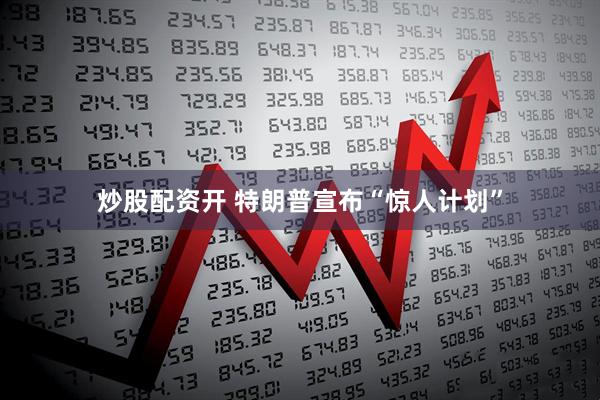 炒股配资开 特朗普宣布“惊人计划”