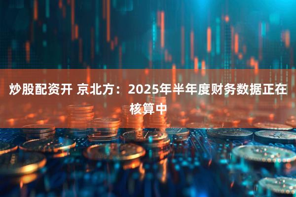 炒股配资开 京北方：2025年半年度财务数据正在核算中