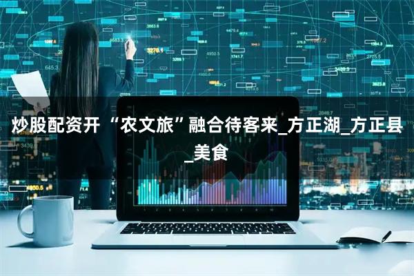 炒股配资开 “农文旅”融合待客来_方正湖_方正县_美食