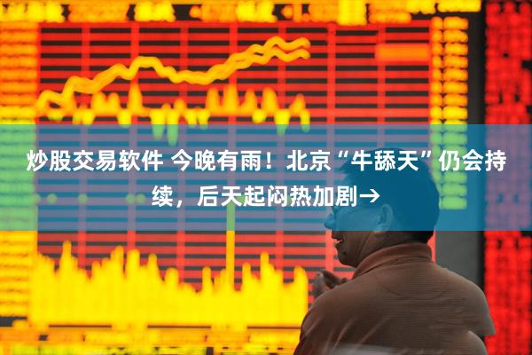 炒股交易软件 今晚有雨！北京“牛舔天”仍会持续，后天起闷热加剧→