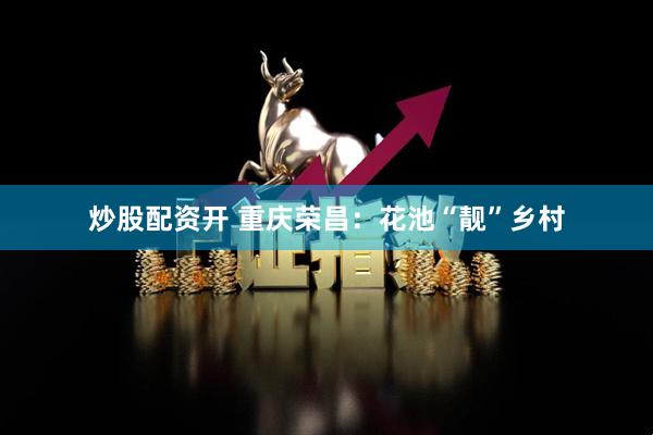 炒股配资开 重庆荣昌：花池“靓”乡村