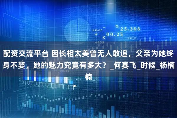 配资交流平台 因长相太美曾无人敢追，父亲为她终身不娶，她的魅力究竟有多大？_何赛飞_时候_杨楠