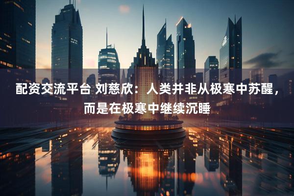 配资交流平台 刘慈欣：人类并非从极寒中苏醒，而是在极寒中继续沉睡