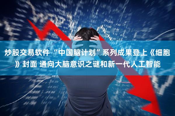 炒股交易软件 “中国脑计划”系列成果登上《细胞》封面 通向大脑意识之谜和新一代人工智能