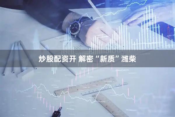 炒股配资开 解密“新质”潍柴