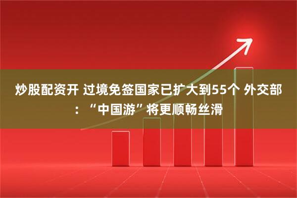 炒股配资开 过境免签国家已扩大到55个 外交部：“中国游”将更顺畅丝滑