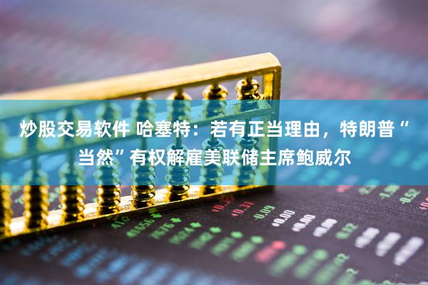 炒股交易软件 哈塞特：若有正当理由，特朗普“当然”有权解雇美联储主席鲍威尔