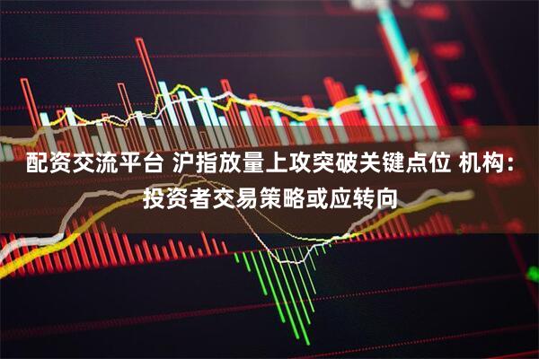 配资交流平台 沪指放量上攻突破关键点位 机构：投资者交易策略或应转向