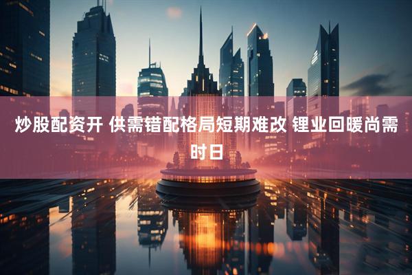 炒股配资开 供需错配格局短期难改 锂业回暖尚需时日
