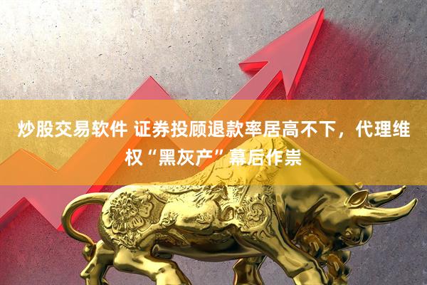 炒股交易软件 证券投顾退款率居高不下，代理维权“黑灰产”幕后作祟