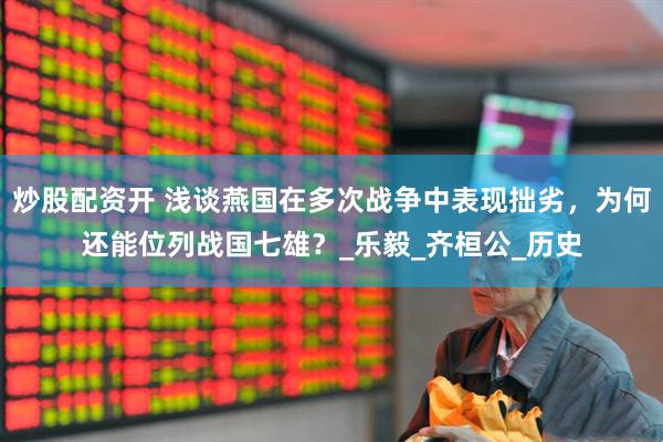 炒股配资开 浅谈燕国在多次战争中表现拙劣，为何还能位列战国七雄？_乐毅_齐桓公_历史