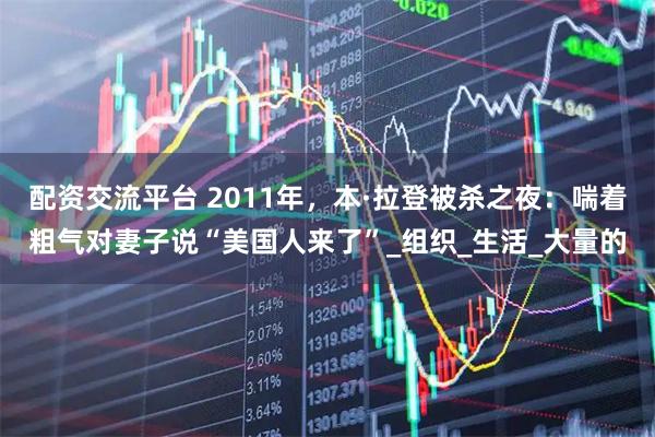 配资交流平台 2011年，本·拉登被杀之夜：喘着粗气对妻子说“美国人来了”_组织_生活_大量的