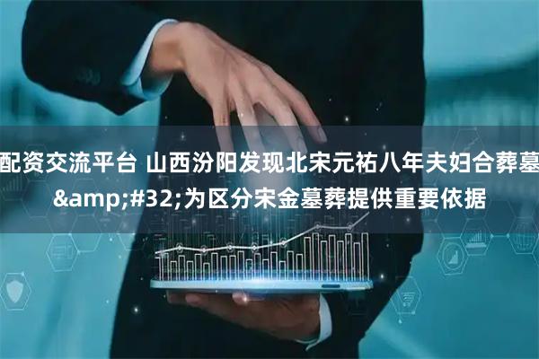 配资交流平台 山西汾阳发现北宋元祐八年夫妇合葬墓&#32;为区分宋金墓葬提供重要依据