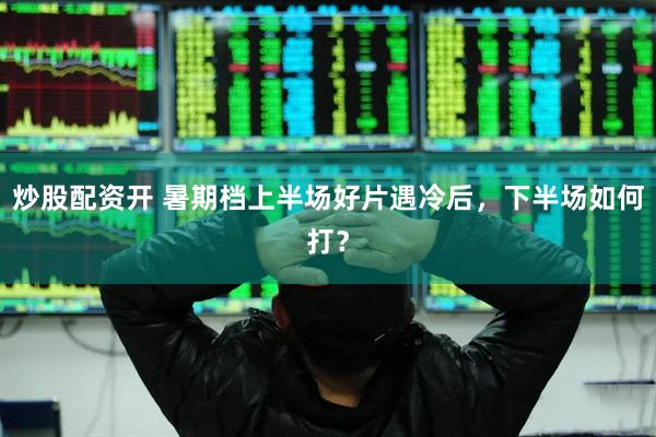炒股配资开 暑期档上半场好片遇冷后，下半场如何打？