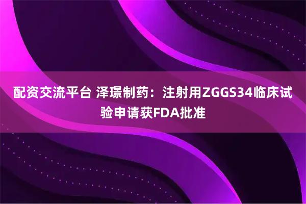 配资交流平台 泽璟制药：注射用ZGGS34临床试验申请获FDA批准