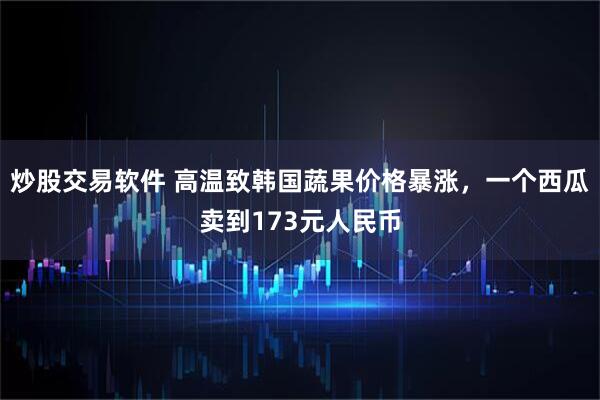 炒股交易软件 高温致韩国蔬果价格暴涨，一个西瓜卖到173元人民币