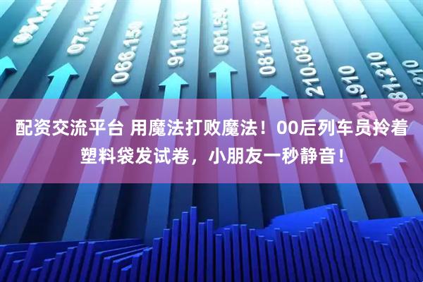 配资交流平台 用魔法打败魔法！00后列车员拎着塑料袋发试卷，小朋友一秒静音！
