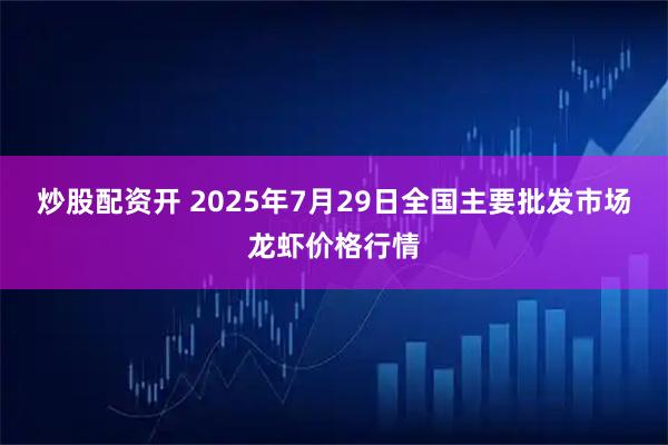 炒股配资开 2025年7月29日全国主要批发市场龙虾价格行情