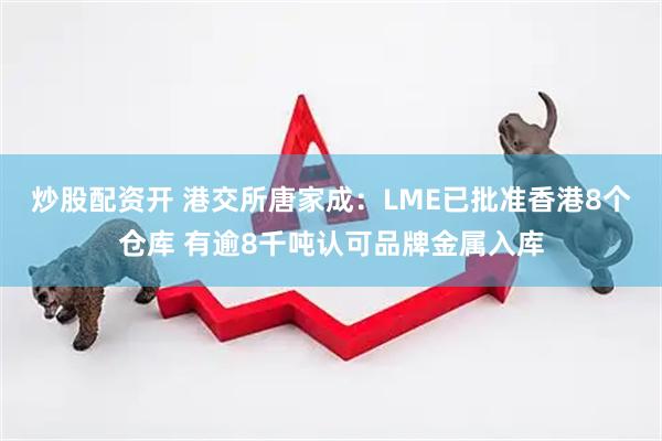 炒股配资开 港交所唐家成：LME已批准香港8个仓库 有逾8千吨认可品牌金属入库
